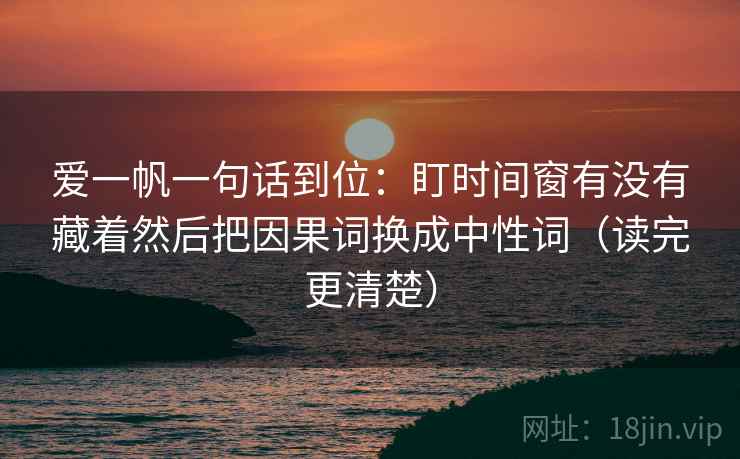爱一帆一句话到位:盯时间窗有没有藏着然后把因果词换成中性词(读完更清楚) 第2张 爱一帆一句话到位:盯时间窗有没有藏着然后把因果词换成中性词(读完更清楚) 第2张
