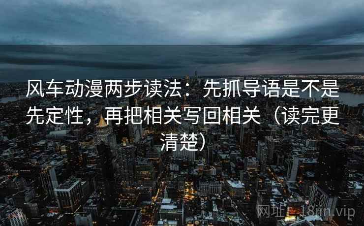 风车动漫两步读法:先抓导语是不是先定性,再把相关写回相关(读完更清楚) 第1张 风车动漫两步读法:先抓导语是不是先定性,再把相关写回相关(读完更清楚) 第1张
