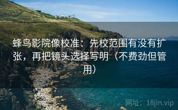 蜂鸟影院像校准：先校范围有没有扩张，再把镜头选择写明（不费劲但管用）  第1张