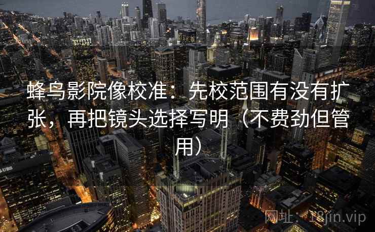 蜂鸟影院像校准：先校范围有没有扩张，再把镜头选择写明（不费劲但管用）  第2张