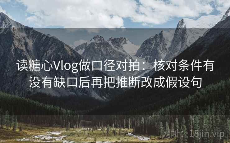 读糖心Vlog做口径对拍:核对条件有没有缺口后再把推断改成假设句 第1张 读糖心Vlog做口径对拍:核对条件有没有缺口后再把推断改成假设句 第1张
