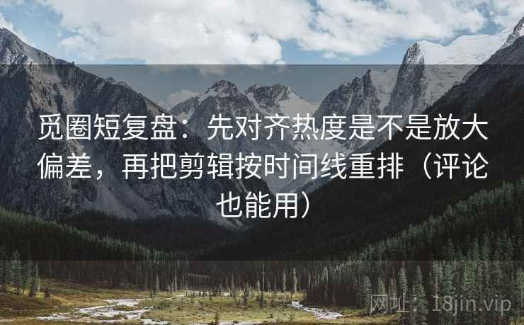 觅圈短复盘:先对齐热度是不是放大偏差,再把剪辑按时间线重排(评论也能用) 第1张 觅圈短复盘:先对齐热度是不是放大偏差,再把剪辑按时间线重排(评论也能用) 第1张