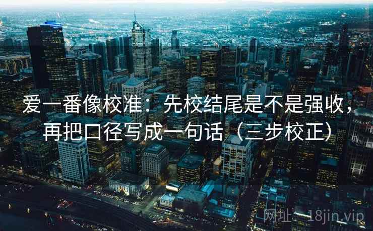 爱一番像校准：先校结尾是不是强收，再把口径写成一句话（三步校正）  第1张
