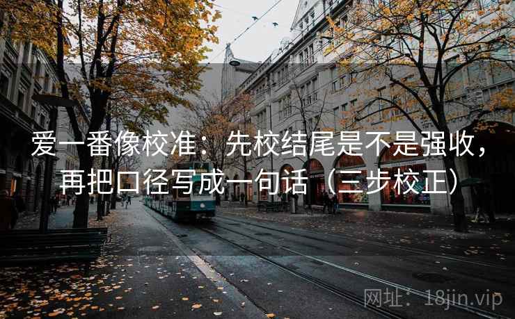 爱一番像校准：先校结尾是不是强收，再把口径写成一句话（三步校正）  第2张