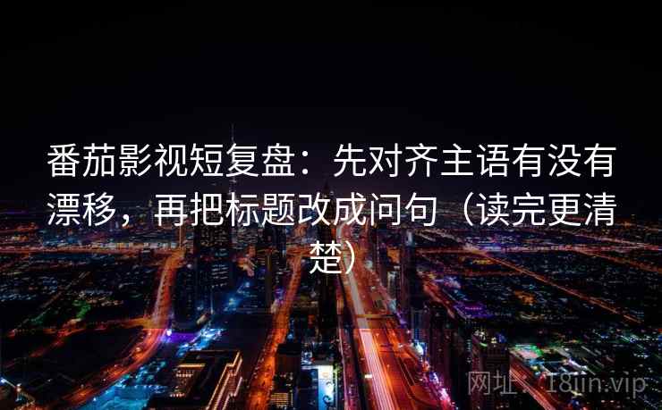 番茄影视短复盘:先对齐主语有没有漂移,再把标题改成问句(读完更清楚) 第2张 番茄影视短复盘:先对齐主语有没有漂移,再把标题改成问句(读完更清楚) 第2张