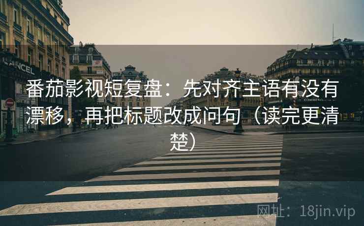 番茄影视短复盘:先对齐主语有没有漂移,再把标题改成问句(读完更清楚) 第1张 番茄影视短复盘:先对齐主语有没有漂移,再把标题改成问句(读完更清楚) 第1张