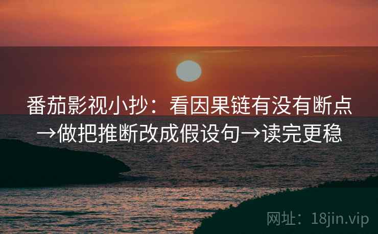 番茄影视小抄:看因果链有没有断点→做把推断改成假设句→读完更稳 第2张 番茄影视小抄:看因果链有没有断点→做把推断改成假设句→读完更稳 第2张
