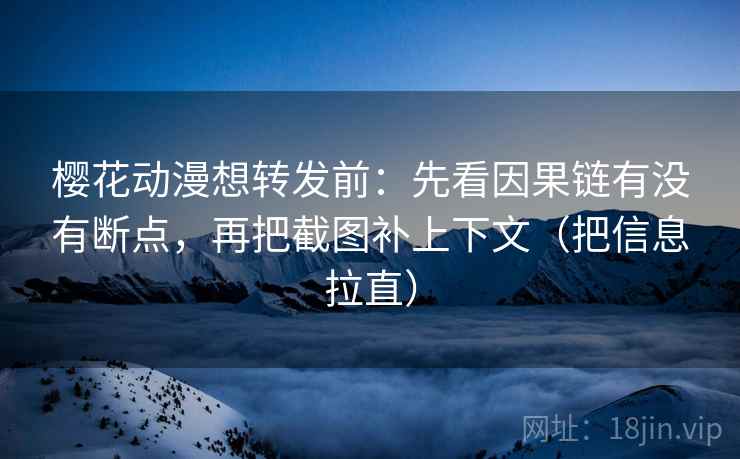樱花动漫想转发前:先看因果链有没有断点,再把截图补上下文(把信息拉直) 第2张 樱花动漫想转发前:先看因果链有没有断点,再把截图补上下文(把信息拉直) 第2张