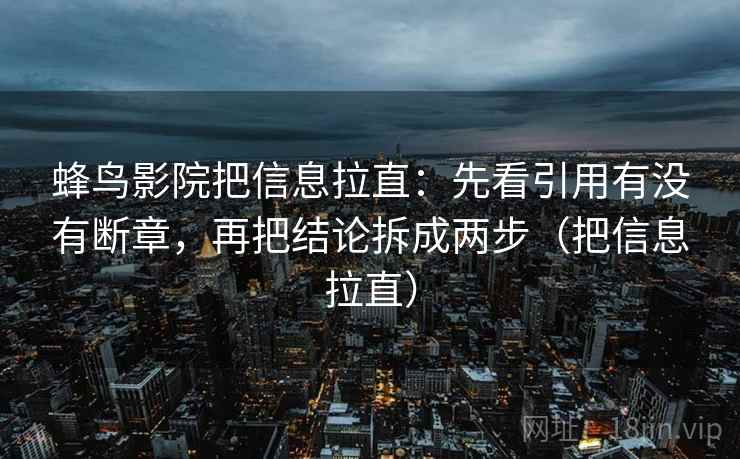 蜂鸟影院把信息拉直:先看引用有没有断章,再把结论拆成两步(把信息拉直) 第2张 蜂鸟影院把信息拉直:先看引用有没有断章,再把结论拆成两步(把信息拉直) 第2张