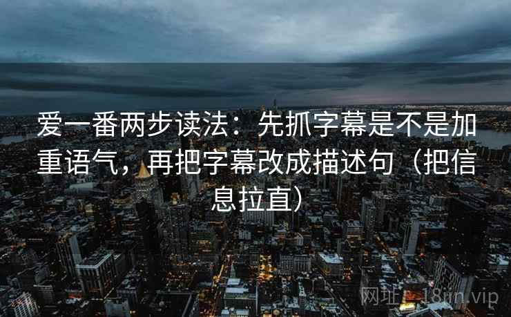 爱一番两步读法:先抓字幕是不是加重语气,再把字幕改成描述句(把信息拉直) 第2张 爱一番两步读法:先抓字幕是不是加重语气,再把字幕改成描述句(把信息拉直) 第2张
