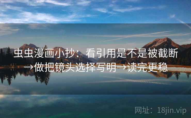 虫虫漫画小抄：看引用是不是被截断→做把镜头选择写明→读完更稳  第2张