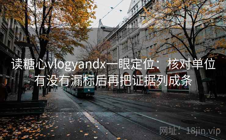 读糖心vlogyandx一眼定位：核对单位有没有漏标后再把证据列成条  第1张