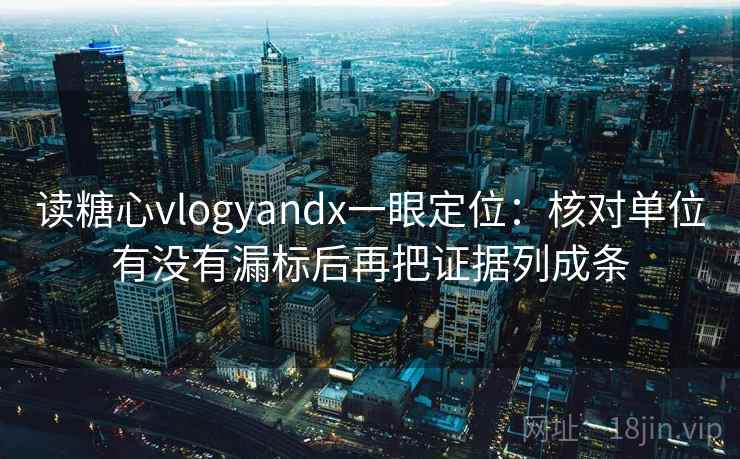 读糖心vlogyandx一眼定位：核对单位有没有漏标后再把证据列成条  第2张