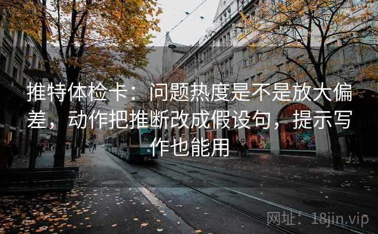 推特体检卡:问题热度是不是放大偏差,动作把推断改成假设句,提示写作也能用 第2张 推特体检卡:问题热度是不是放大偏差,动作把推断改成假设句,提示写作也能用 第2张
