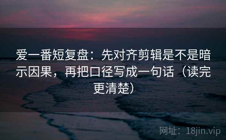 爱一番短复盘:先对齐剪辑是不是暗示因果,再把口径写成一句话(读完更清楚) 第1张 爱一番短复盘:先对齐剪辑是不是暗示因果,再把口径写成一句话(读完更清楚) 第1张
