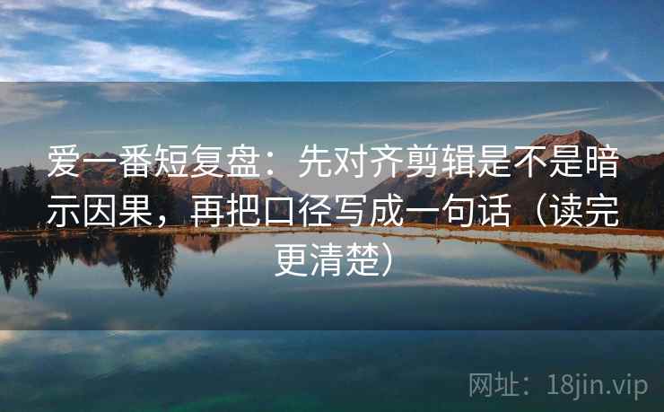 爱一番短复盘:先对齐剪辑是不是暗示因果,再把口径写成一句话(读完更清楚) 第2张 爱一番短复盘:先对齐剪辑是不是暗示因果,再把口径写成一句话(读完更清楚) 第2张