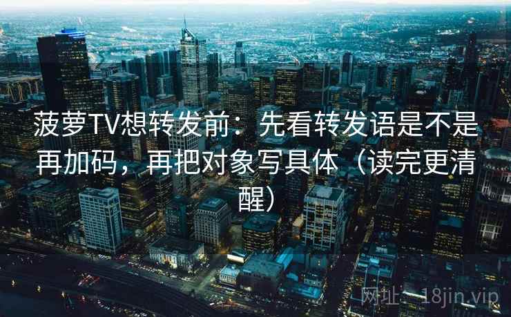 菠萝TV想转发前:先看转发语是不是再加码,再把对象写具体(读完更清醒) 第1张 菠萝TV想转发前:先看转发语是不是再加码,再把对象写具体(读完更清醒) 第1张