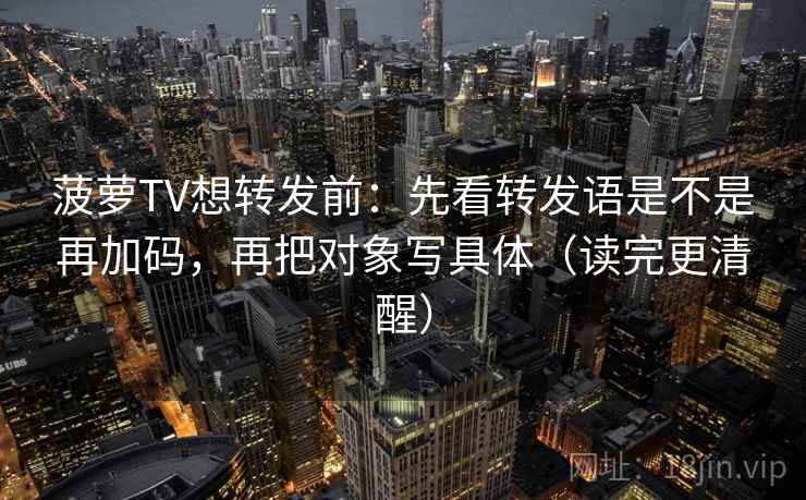 菠萝TV想转发前:先看转发语是不是再加码,再把对象写具体(读完更清醒) 第2张 菠萝TV想转发前:先看转发语是不是再加码,再把对象写具体(读完更清醒) 第2张