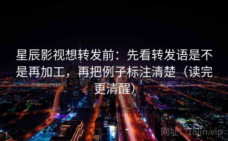 星辰影视想转发前:先看转发语是不是再加工,再把例子标注清楚(读完更清醒) 第2张 星辰影视想转发前:先看转发语是不是再加工,再把例子标注清楚(读完更清醒) 第2张