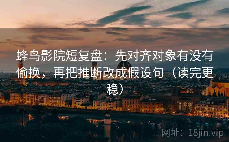 蜂鸟影院短复盘：先对齐对象有没有偷换，再把推断改成假设句（读完更稳）