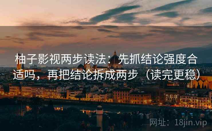 柚子影视两步读法:先抓结论强度合适吗,再把结论拆成两步(读完更稳) 第1张 柚子影视两步读法:先抓结论强度合适吗,再把结论拆成两步(读完更稳) 第1张