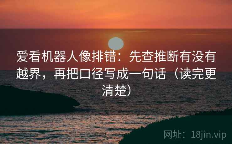 爱看机器人像排错：先查推断有没有越界，再把口径写成一句话（读完更清楚）  第1张